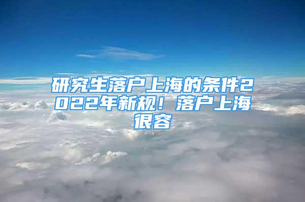 研究生落户上海的条件2022年新规！落户上海很容