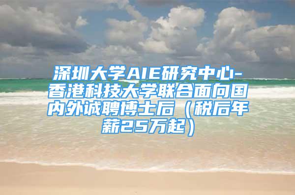 深圳大学AIE研究中心-香港科技大学联合面向国内外诚聘博士后（税后年薪25万起）