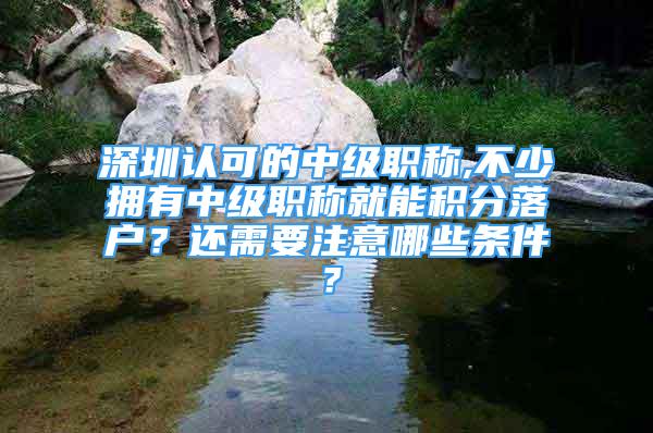 深圳认可的中级职称,不少拥有中级职称就能积分落户？还需要注意哪些条件？