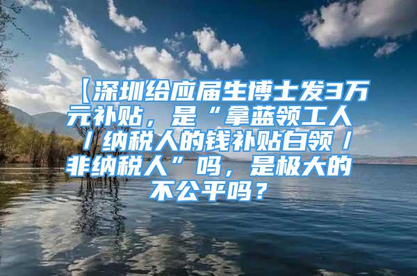 【深圳给应届生博士发3万元补贴，是“拿蓝领工人／纳税人的钱补贴白领／非纳税人”吗，是极大的不公平吗？