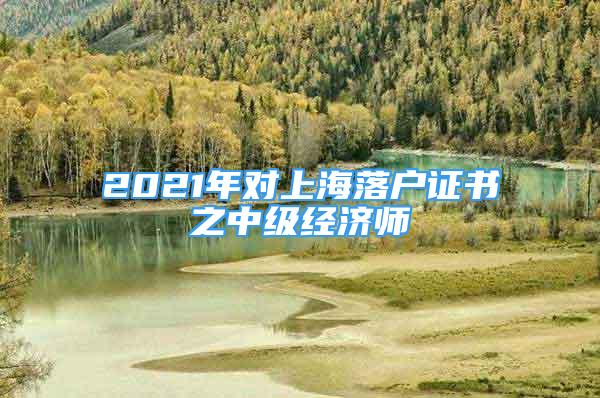 2021年对上海落户证书之中级经济师