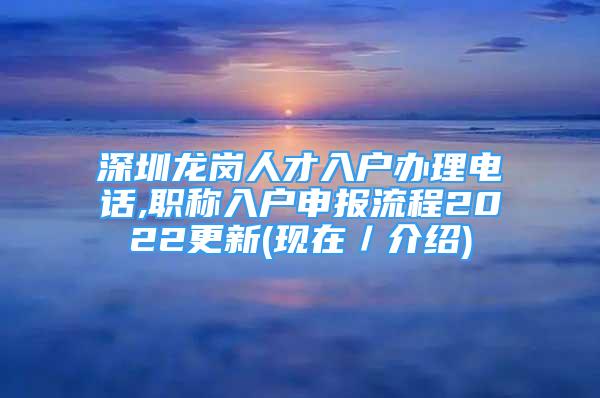 深圳龙岗人才入户办理电话,职称入户申报流程2022更新(现在／介绍)