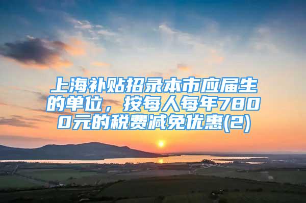 上海补贴招录本市应届生的单位，按每人每年7800元的税费减免优惠(2)