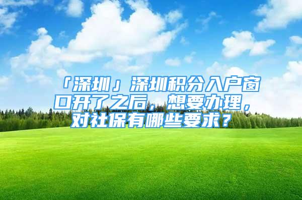 「深圳」深圳积分入户窗口开了之后，想要办理，对社保有哪些要求？