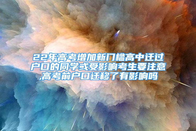 22年高考增加新门槛高中迁过户口的同学或受影响考生要注意,高考前户口迁移了有影响吗