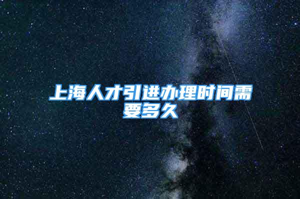 上海人才引进办理时间需要多久