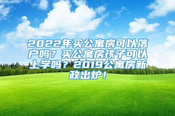 2022年买公寓房可以落户吗？买公寓房孩子可以上学吗？2019公寓房新政出炉！