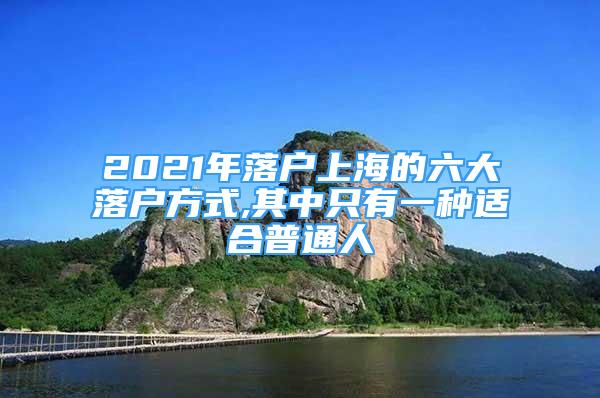 2021年落户上海的六大落户方式,其中只有一种适合普通人