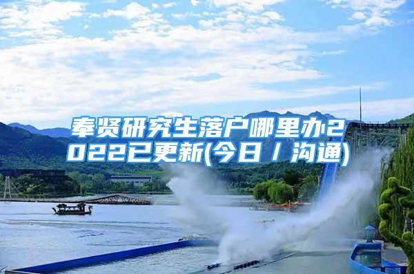 奉贤研究生落户哪里办2022已更新(今日／沟通)