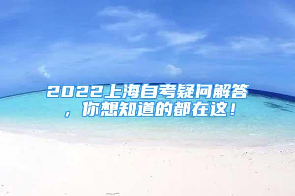 2022上海自考疑问解答，你想知道的都在这！