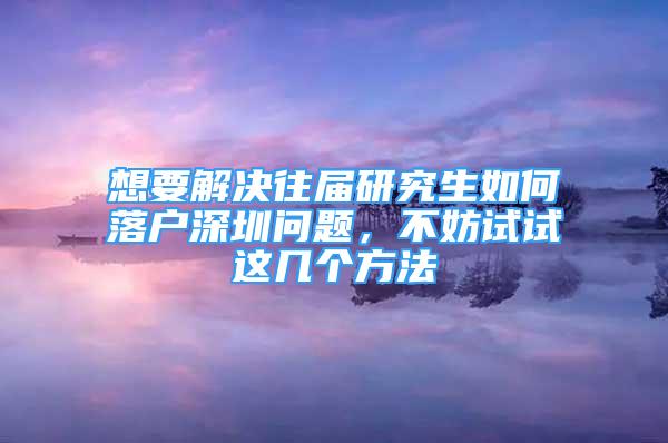 想要解决往届研究生如何落户深圳问题，不妨试试这几个方法