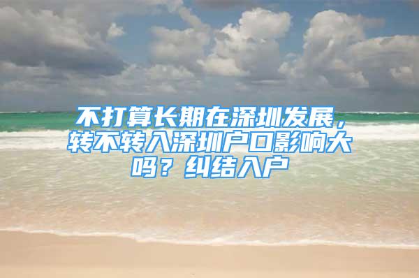 不打算长期在深圳发展，转不转入深圳户口影响大吗？纠结入户