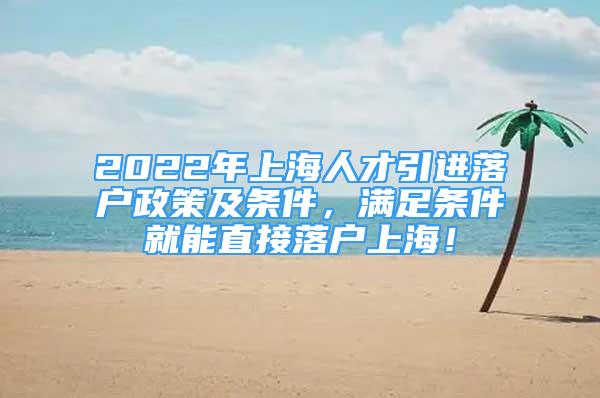 2022年上海人才引进落户政策及条件，满足条件就能直接落户上海！