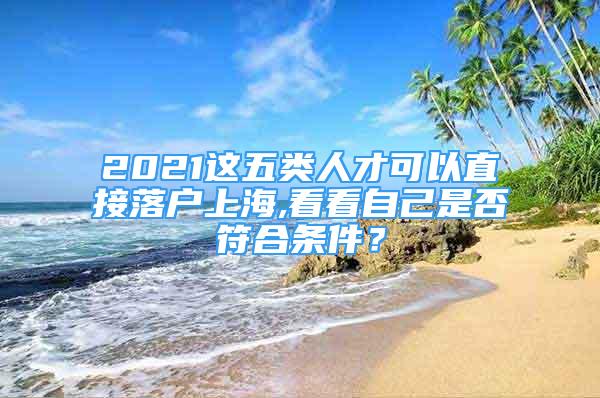 2021这五类人才可以直接落户上海,看看自己是否符合条件？