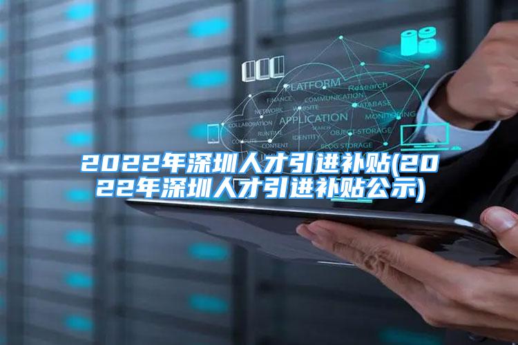 2022年深圳人才引进补贴(2022年深圳人才引进补贴公示)