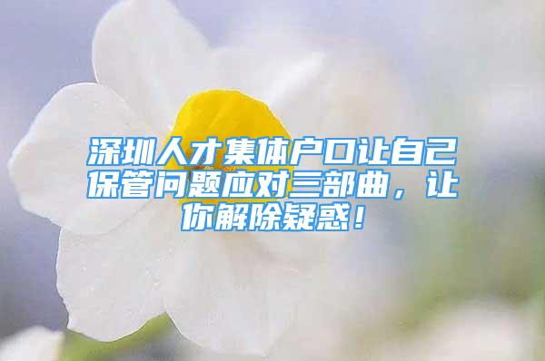 深圳人才集体户口让自己保管问题应对三部曲，让你解除疑惑！