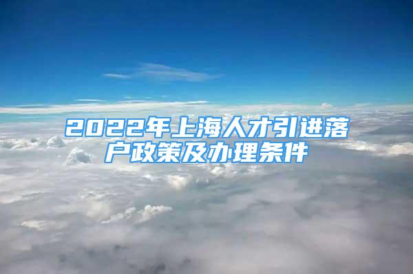 2022年上海人才引进落户政策及办理条件