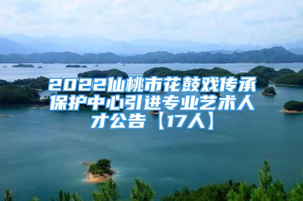 2022仙桃市花鼓戏传承保护中心引进专业艺术人才公告【17人】