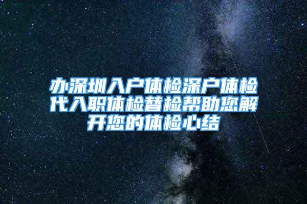 办深圳入户体检深户体检代入职体检替检帮助您解开您的体检心结