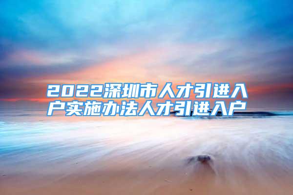 2022深圳市人才引进入户实施办法人才引进入户