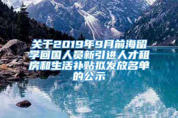 关于2019年9月前海留学回国人员新引进人才租房和生活补贴拟发放名单的公示