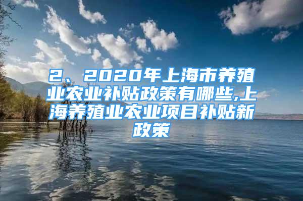 2、2020年上海市养殖业农业补贴政策有哪些,上海养殖业农业项目补贴新政策