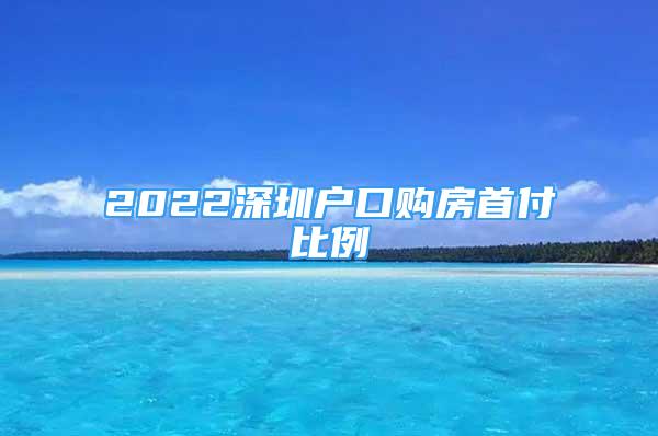 2022深圳户口购房首付比例