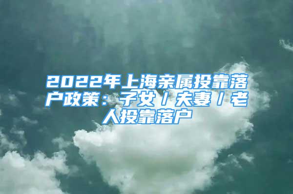 2022年上海亲属投靠落户政策：子女／夫妻／老人投靠落户