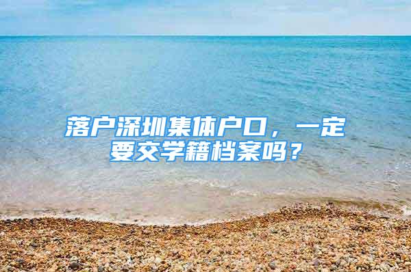 落户深圳集体户口，一定要交学籍档案吗？