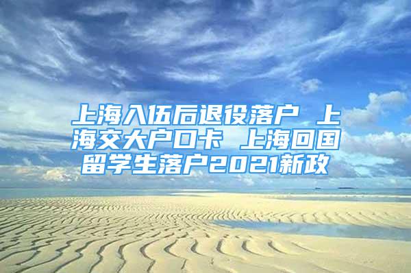 上海入伍后退役落户 上海交大户口卡 上海回国留学生落户2021新政