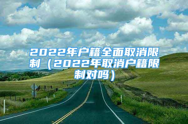 2022年户籍全面取消限制（2022年取消户籍限制对吗）