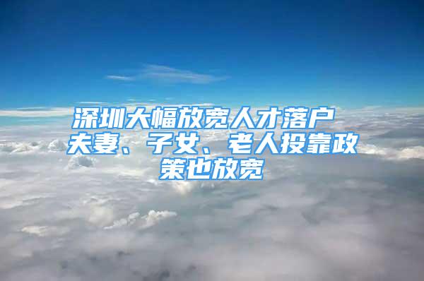 深圳大幅放宽人才落户 夫妻、子女、老人投靠政策也放宽