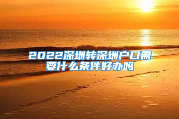 2022深圳转深圳户口需要什么条件好办吗