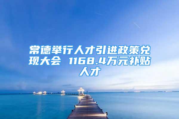 常德举行人才引进政策兑现大会 1168.4万元补贴人才