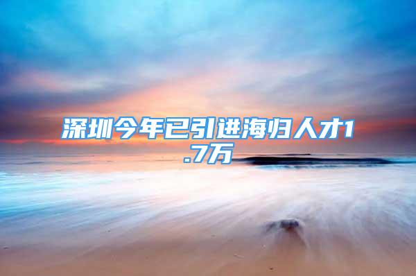 深圳今年已引进海归人才1.7万