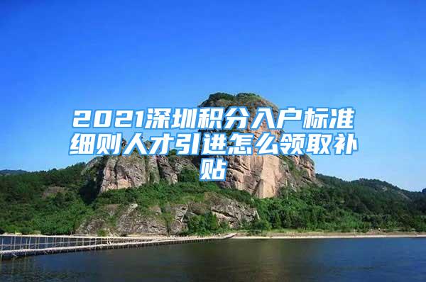 2021深圳积分入户标准细则人才引进怎么领取补贴