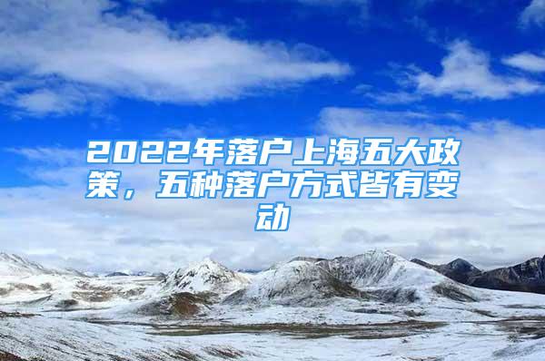 2022年落户上海五大政策，五种落户方式皆有变动