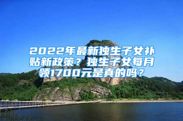 2022年最新独生子女补贴新政策？独生子女每月领1700元是真的吗？