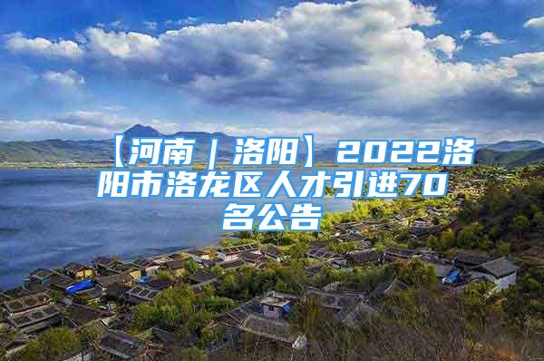 【河南｜洛阳】2022洛阳市洛龙区人才引进70名公告