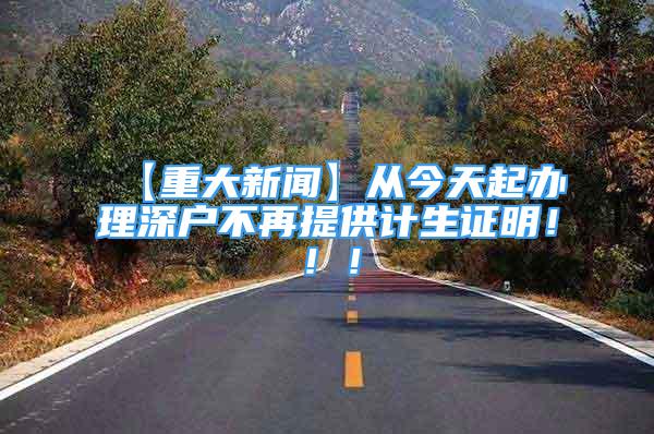 【重大新闻】从今天起办理深户不再提供计生证明！！！