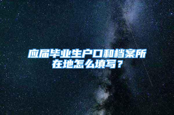 应届毕业生户口和档案所在地怎么填写？