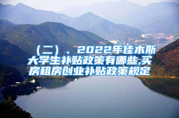 （二）、2022年佳木斯大学生补贴政策有哪些,买房租房创业补贴政策规定