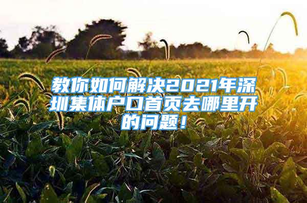 教你如何解决2021年深圳集体户口首页去哪里开的问题！