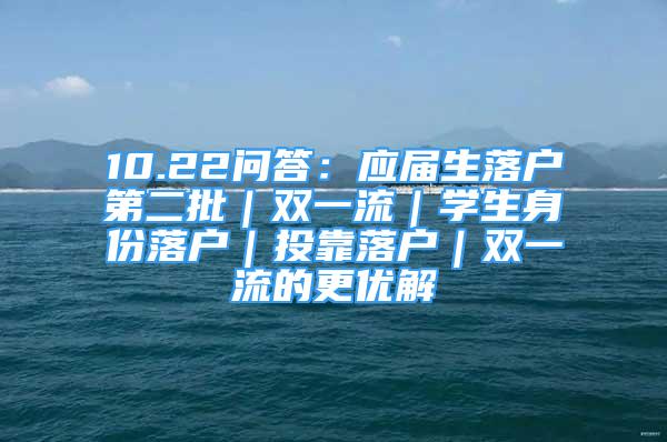 10.22问答：应届生落户第二批｜双一流｜学生身份落户｜投靠落户｜双一流的更优解