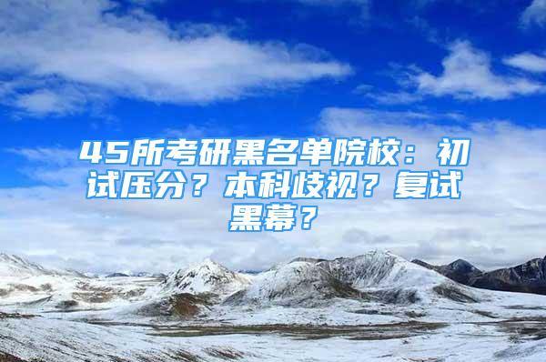 45所考研黑名单院校：初试压分？本科歧视？复试黑幕？