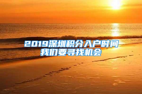 2019深圳积分入户时间我们要寻找机会