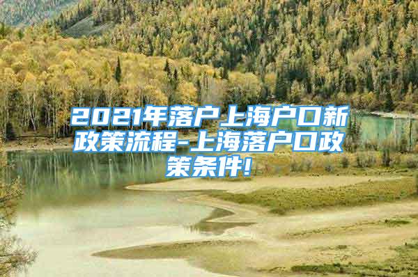 2021年落户上海户口新政策流程-上海落户口政策条件!