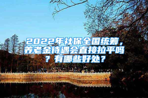 2022年社保全国统筹，养老金待遇会直接拉平吗？有哪些好处？