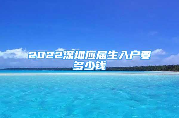 2022深圳应届生入户要多少钱