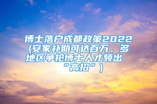 博士落户成都政策2022(安家补助可达百万，多地区争抢博士人才频出“高招”)